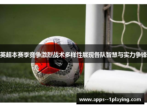 英超本赛季竞争激烈战术多样性展现各队智慧与实力争锋