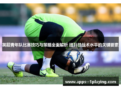 英超青年队比赛技巧与策略全面解析 提升技战术水平的关键要素