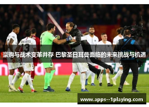 豪购与战术变革并存 巴黎圣日耳曼面临的未来挑战与机遇