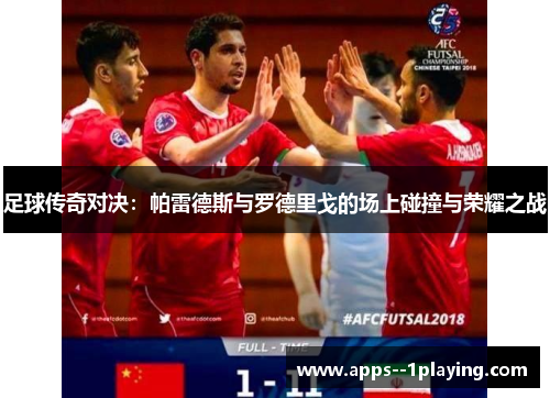 足球传奇对决：帕雷德斯与罗德里戈的场上碰撞与荣耀之战