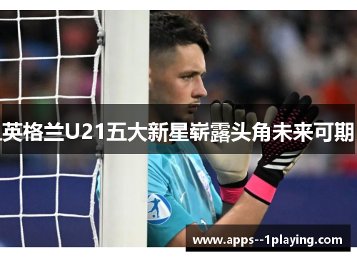 英格兰U21五大新星崭露头角未来可期