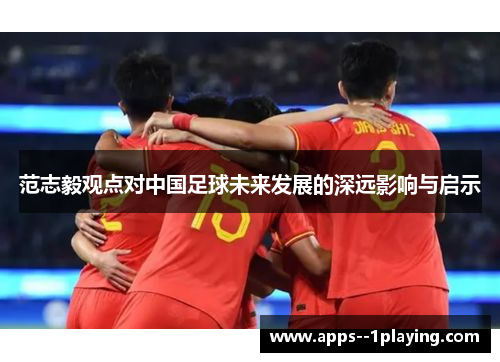 范志毅观点对中国足球未来发展的深远影响与启示