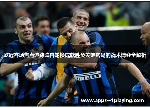 欧冠客场焦点追踪阵容轮换成就胜负关键密码的战术博弈全解析