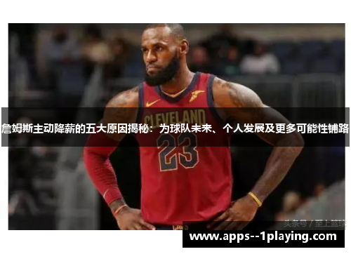 詹姆斯主动降薪的五大原因揭秘：为球队未来、个人发展及更多可能性铺路