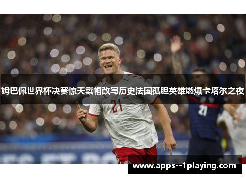 姆巴佩世界杯决赛惊天戴帽改写历史法国孤胆英雄燃爆卡塔尔之夜