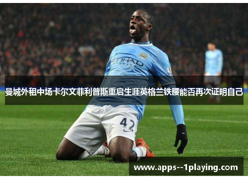 曼城外租中场卡尔文菲利普斯重启生涯英格兰铁腰能否再次证明自己