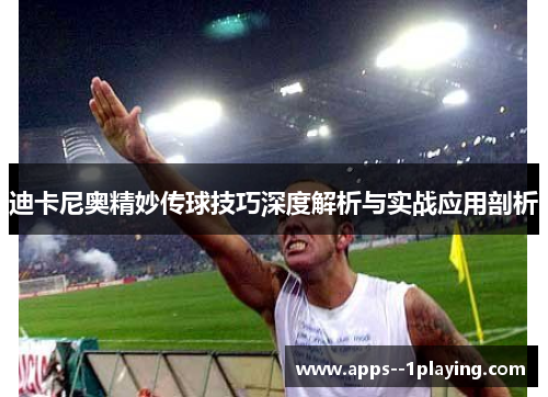 迪卡尼奥精妙传球技巧深度解析与实战应用剖析