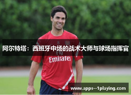 阿尔特塔：西班牙中场的战术大师与球场指挥官