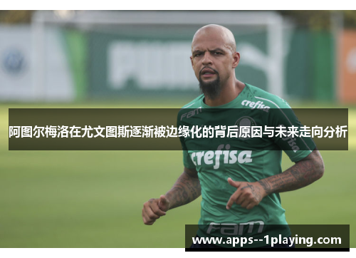 阿图尔梅洛在尤文图斯逐渐被边缘化的背后原因与未来走向分析