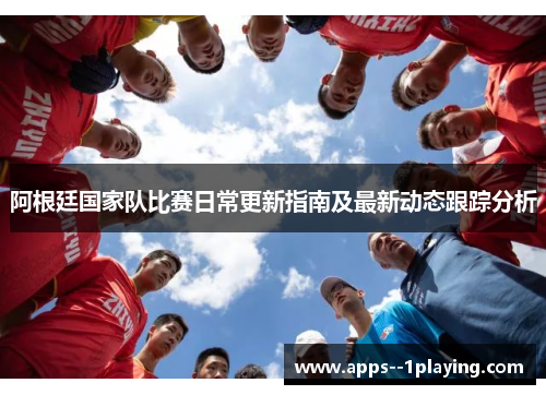 阿根廷国家队比赛日常更新指南及最新动态跟踪分析