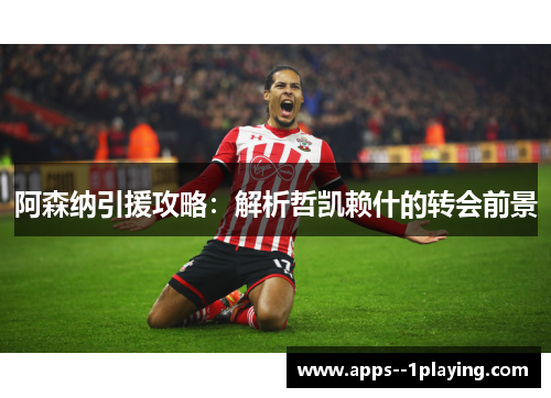 阿森纳引援攻略：解析哲凯赖什的转会前景