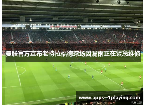 曼联官方宣布老特拉福德球场因漏雨正在紧急维修