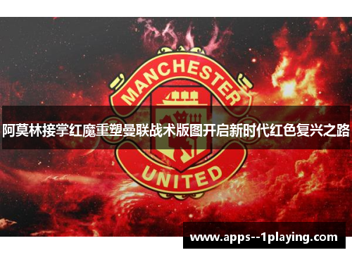 阿莫林接掌红魔重塑曼联战术版图开启新时代红色复兴之路